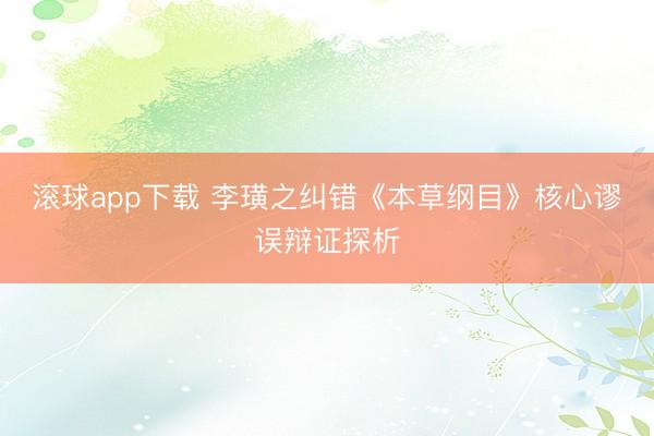 滚球app下载 李璜之纠错《本草纲目》核心谬误辩证探析
