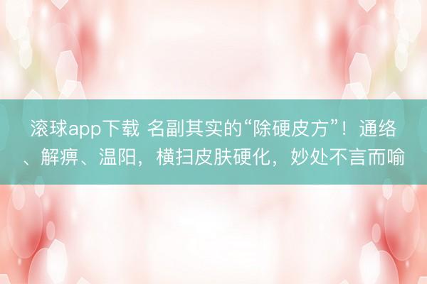 滚球app下载 名副其实的“除硬皮方”！通络、解痹、温阳，横扫皮肤硬化，妙处不言而喻
