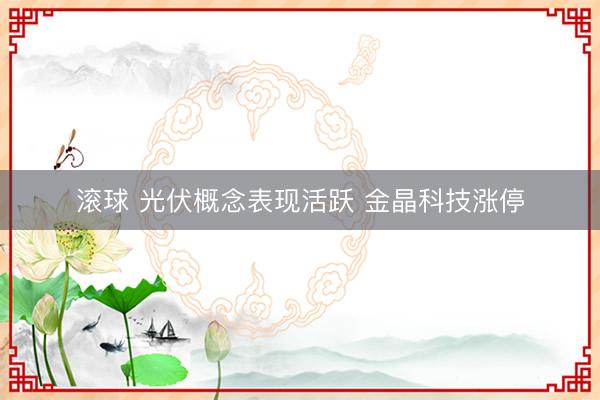 滚球 光伏概念表现活跃 金晶科技涨停