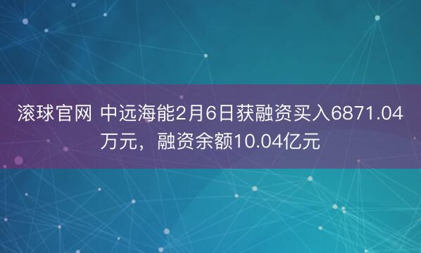 滚球官网 中远海能2月6日获融资买入6871.04万元，融资余额10.04亿元