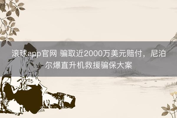 滚球app官网 骗取近2000万美元赔付，尼泊尔爆直升机救援骗保大案