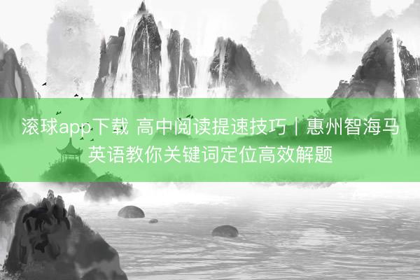 滚球app下载 高中阅读提速技巧|惠州智海马英语教你关键词定位高效解题