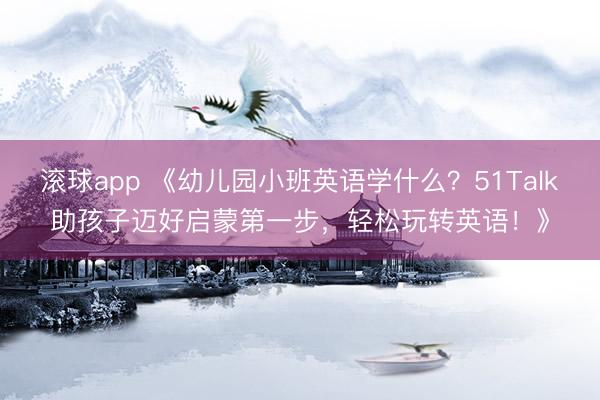 滚球app 《幼儿园小班英语学什么？51Talk助孩子迈好启蒙第一步，轻松玩转英语！》