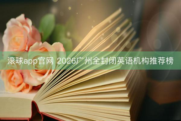 滚球app官网 2026广州全封闭英语机构推荐榜