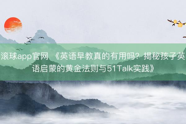 滚球app官网 《英语早教真的有用吗？揭秘孩子英语启蒙的黄金法则与51Talk实践》