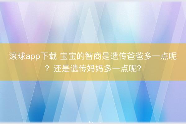 滚球app下载 宝宝的智商是遗传爸爸多一点呢？还是遗传妈妈多一点呢？