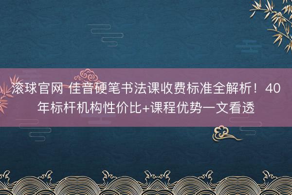 滚球官网 佳音硬笔书法课收费标准全解析！40年标杆机构性价比+课程优势一文看透