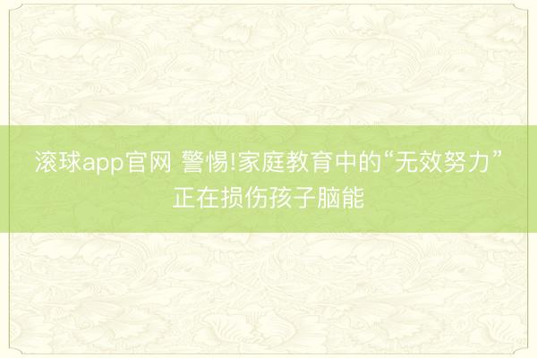 滚球app官网 警惕!家庭教育中的“无效努力”正在损伤孩子脑能