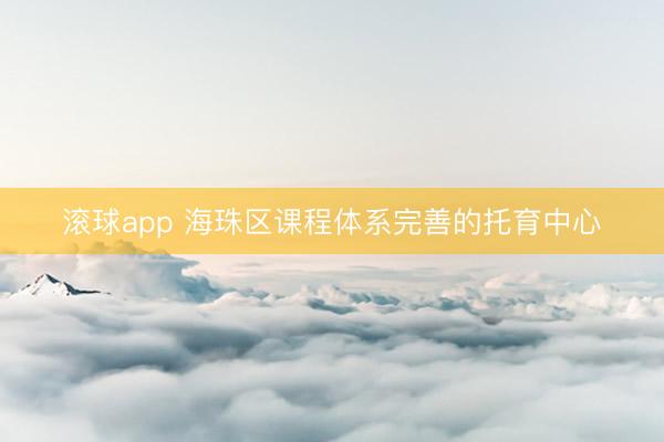 滚球app 海珠区课程体系完善的托育中心