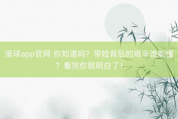 滚球app官网 你知道吗?带娃背后的艰辛谁能懂?看完你就明白了!