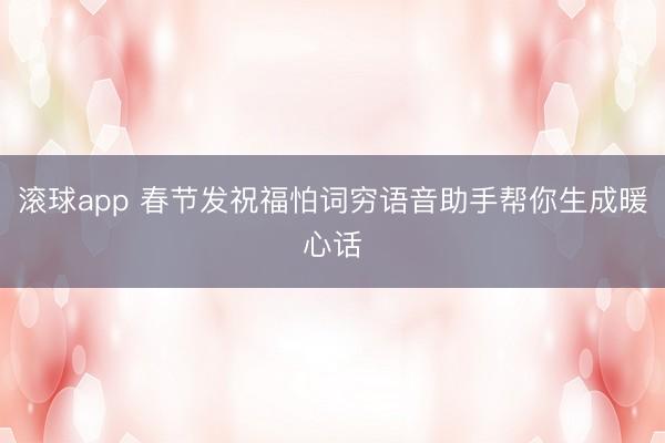 滚球app 春节发祝福怕词穷语音助手帮你生成暖心话