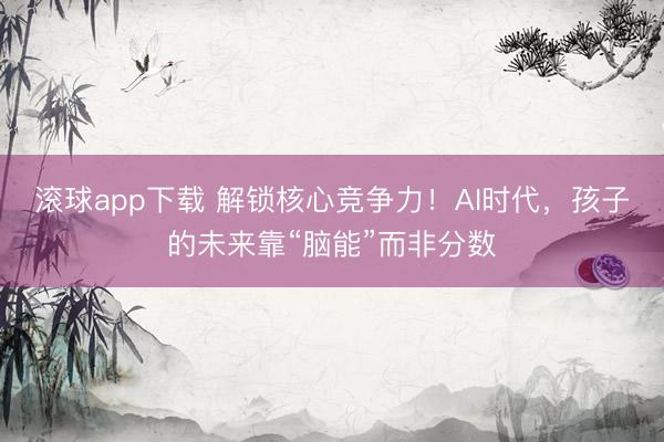 滚球app下载 解锁核心竞争力！AI时代，孩子的未来靠“脑能”而非分数