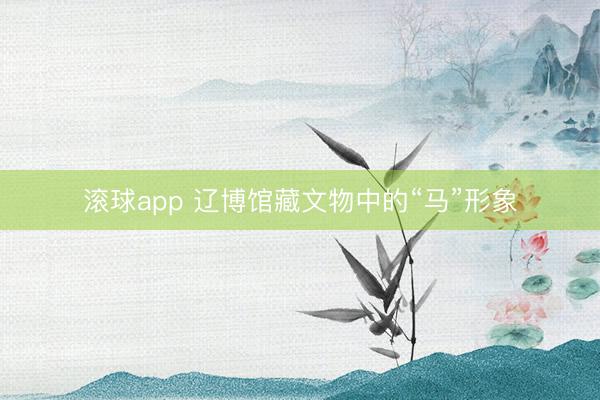 滚球app 辽博馆藏文物中的“马”形象