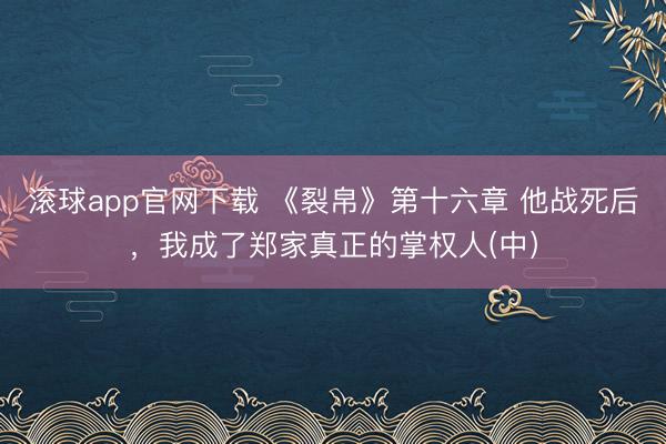 滚球app官网下载 《裂帛》第十六章 他战死后,我成了郑家真正的掌权人(中)