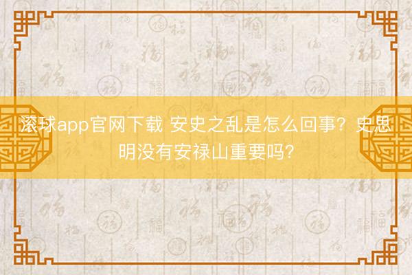滚球app官网下载 安史之乱是怎么回事？史思明没有安禄山重要吗？