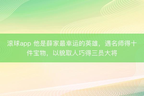 滚球app 他是薛家最幸运的英雄，遇名师得十件宝物，以貌取人巧得三员大将