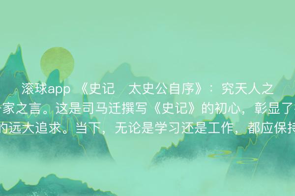 滚球app 《史记・太史公自序》：究天人之际，通古今之变，成一家之言。这是司马迁撰写《史记》的初心，彰显了探索真理、贯通古今的远大追求。当下，无论是学习还是工作，都应保持这份探索精神：既要洞察事物的本质规律，也要借鉴古今的经验教训，不局限于眼前的认知，不固守旧有的思维。在探索与积累中形成自己的见解与格局，才能实现真正的成长与突破。更多古籍知识分享请点击→@善本古籍