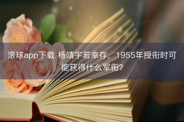 滚球app下载 杨靖宇若幸存，1955年授衔时可能获得什么军衔？