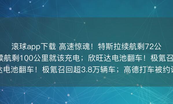 滚球app下载 高速惊魂！特斯拉续航剩72公里突然断电，售后：续航剩100公里就该充电；欣旺达电池翻车！极氪召回超3.8万辆车；高德打车被约谈整改