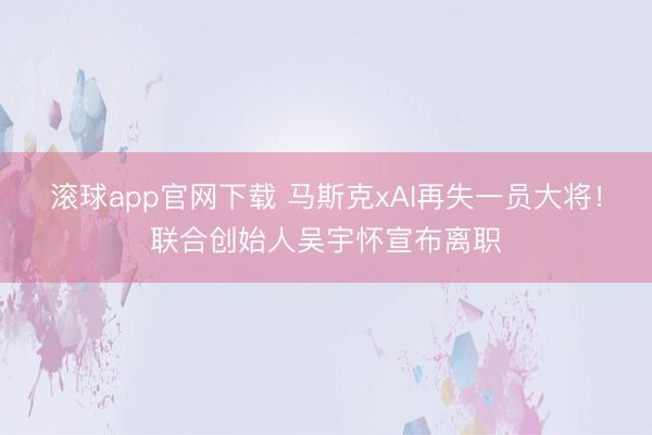 滚球app官网下载 马斯克xAI再失一员大将！联合创始人吴宇怀宣布离职