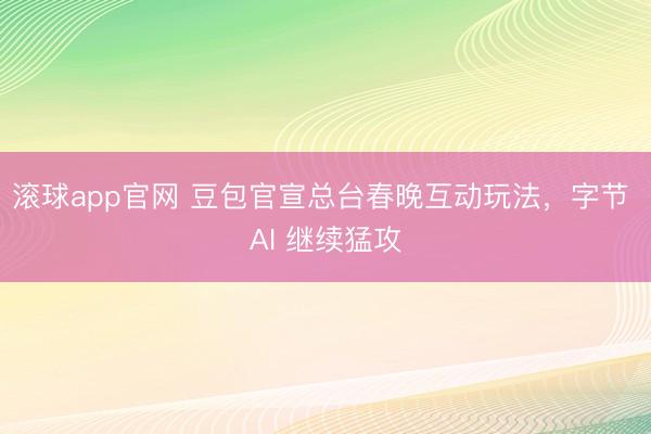 滚球app官网 豆包官宣总台春晚互动玩法，字节 AI 继续猛攻