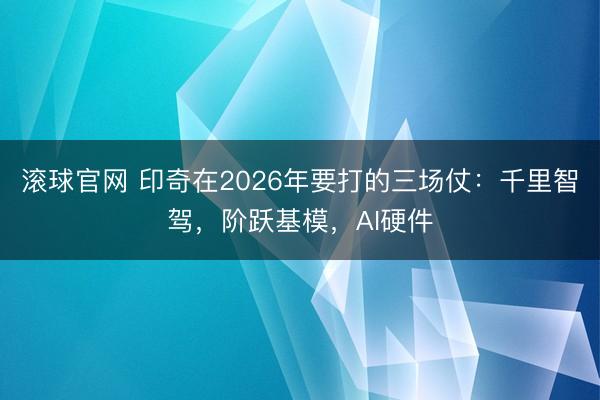 滚球官网 印奇在2026年要打的三场仗：千里智驾，阶跃基模，AI硬件