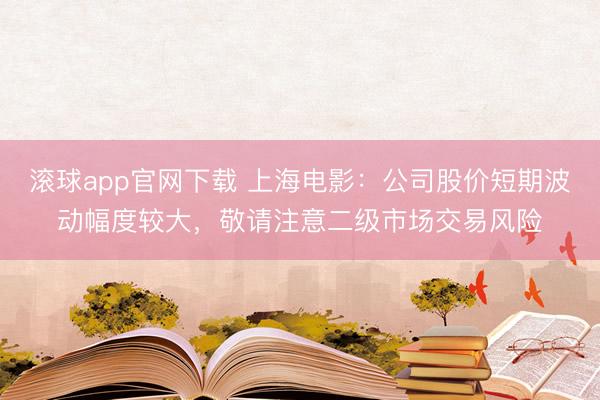滚球app官网下载 上海电影：公司股价短期波动幅度较大，敬请注意二级市场交易风险