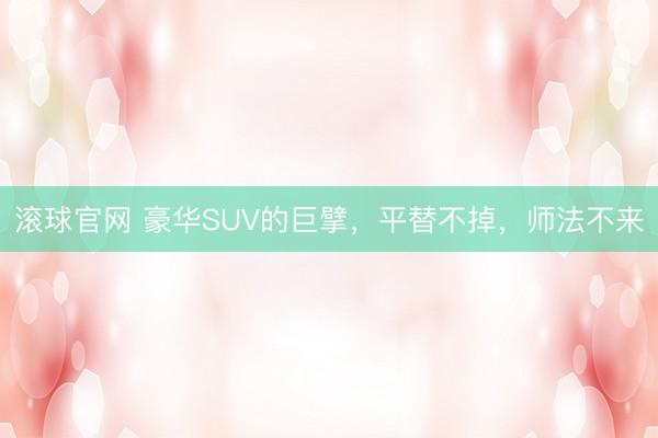滚球官网 豪华SUV的巨擘，平替不掉，师法不来