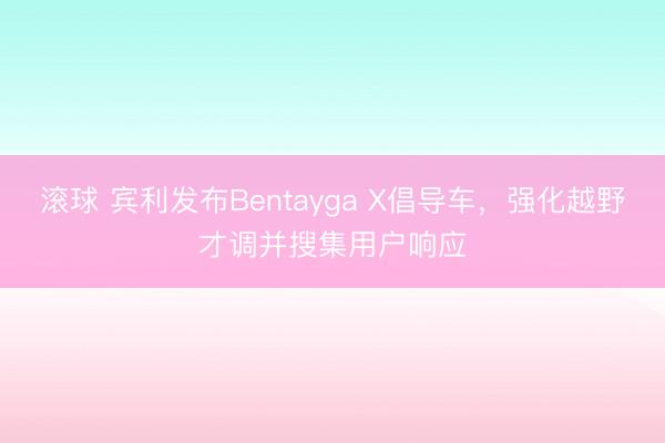 滚球 宾利发布Bentayga X倡导车，强化越野才调并搜集用户响应