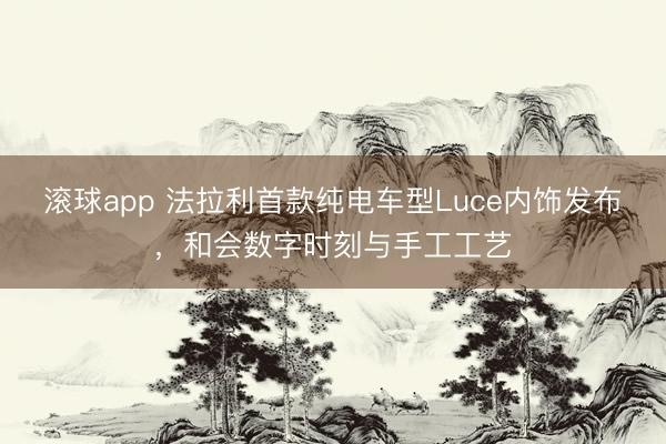 滚球app 法拉利首款纯电车型Luce内饰发布，和会数字时刻与手工工艺