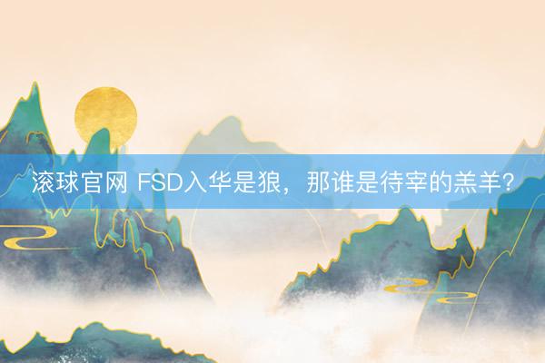滚球官网 FSD入华是狼，那谁是待宰的羔羊？