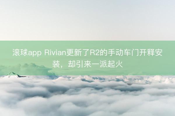 滚球app Rivian更新了R2的手动车门开释安装，却引来一派起火