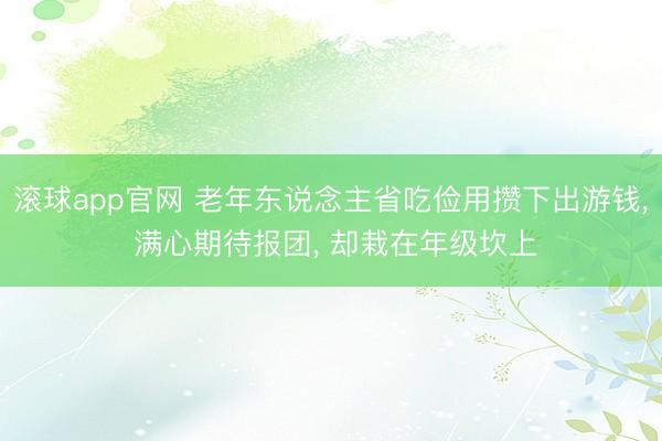 滚球app官网 老年东说念主省吃俭用攒下出游钱， 满心期待报团， 却栽在年级坎上