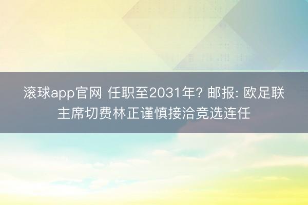 滚球app官网 任职至2031年? 邮报: 欧足联主席切费林正谨慎接洽竞选连任