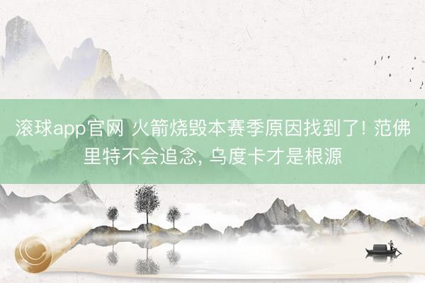 滚球app官网 火箭烧毁本赛季原因找到了! 范佛里特不会追念， 乌度卡才是根源