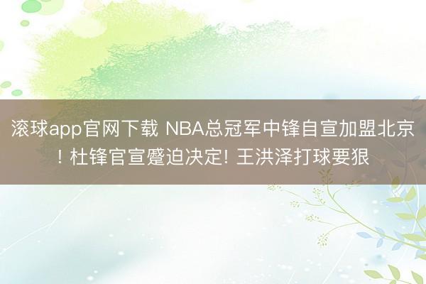 滚球app官网下载 NBA总冠军中锋自宣加盟北京! 杜锋官宣蹙迫决定! 王洪泽打球要狠