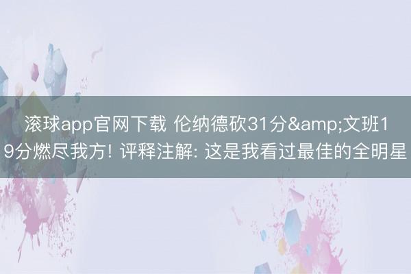 滚球app官网下载 伦纳德砍31分&文班19分燃尽我方! 评释注解: 这是我看过最佳的全明星