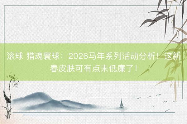 滚球 猎魂寰球:2026马年系列活动分析!这新春皮肤可有点未低廉了!