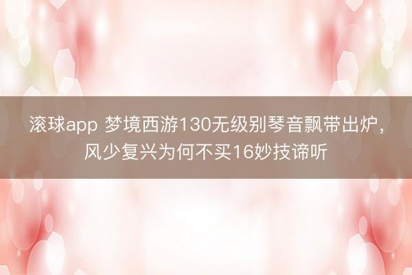 滚球app 梦境西游130无级别琴音飘带出炉，风少复兴为何不买16妙技谛听