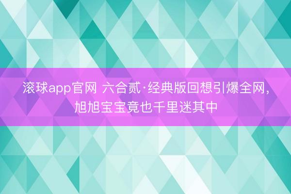 滚球app官网 六合贰·经典版回想引爆全网，旭旭宝宝竟也千里迷其中