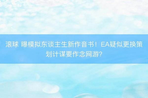滚球 曝模拟东谈主生新作音书！EA疑似更换策划计谋要作念网游？