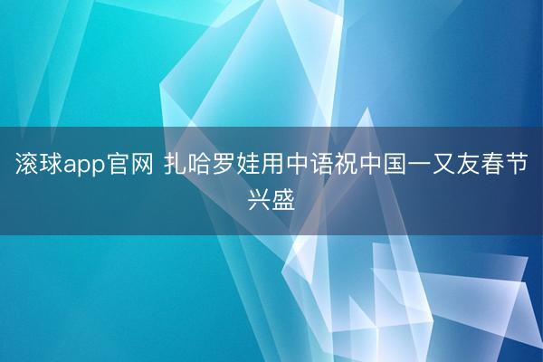 滚球app官网 扎哈罗娃用中语祝中国一又友春节兴盛
