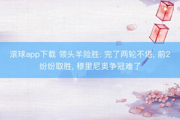 滚球app下载 领头羊险胜: 完了两轮不堪, 前2纷纷取胜, 穆里尼奥争冠难了