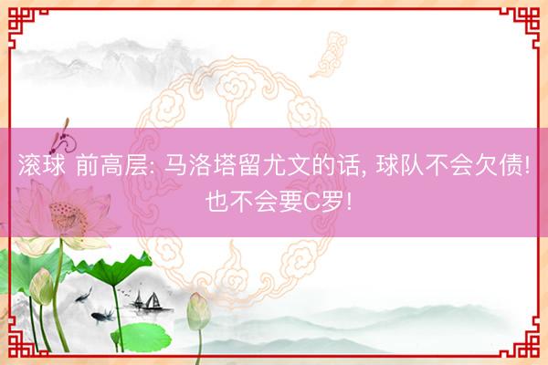 滚球 前高层: 马洛塔留尤文的话， 球队不会欠债! 也不会要C罗!