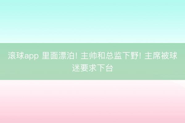 滚球app 里面漂泊! 主帅和总监下野! 主席被球迷要求下台