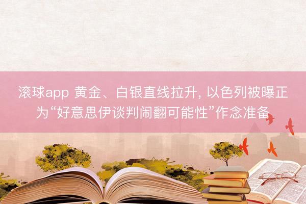 滚球app 黄金、白银直线拉升， 以色列被曝正为“好意思伊谈判闹翻可能性”作念准备