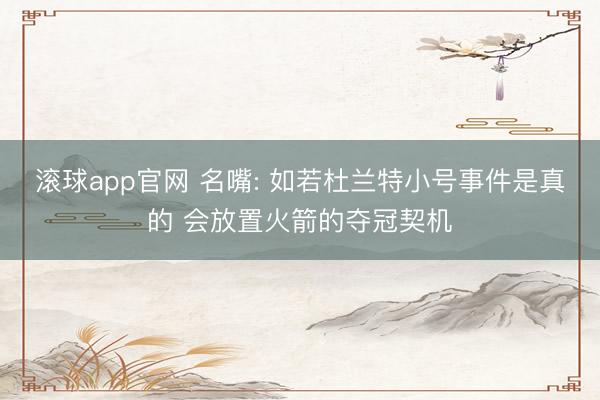 滚球app官网 名嘴: 如若杜兰特小号事件是真的 会放置火箭的夺冠契机