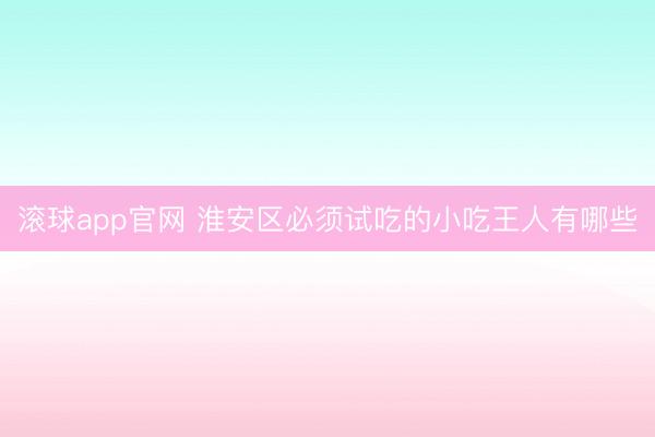 滚球app官网 淮安区必须试吃的小吃王人有哪些