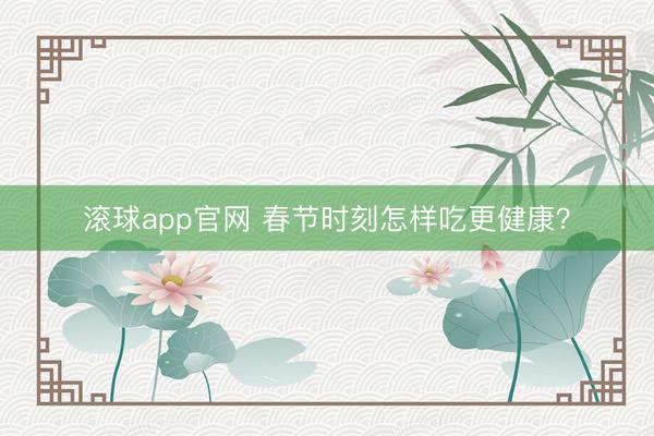 滚球app官网 春节时刻怎样吃更健康?