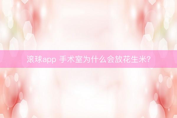 滚球app 手术室为什么会放花生米？
